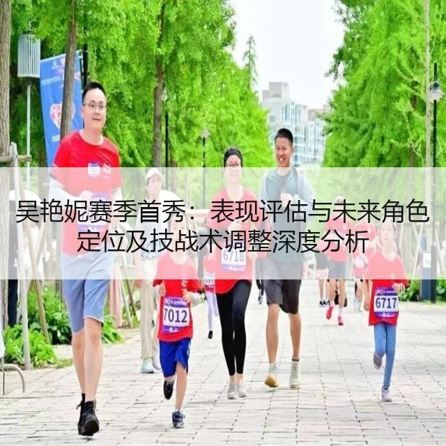 吴艳妮赛季首秀：表现评估与未来角色定位及技战术调整深度分析